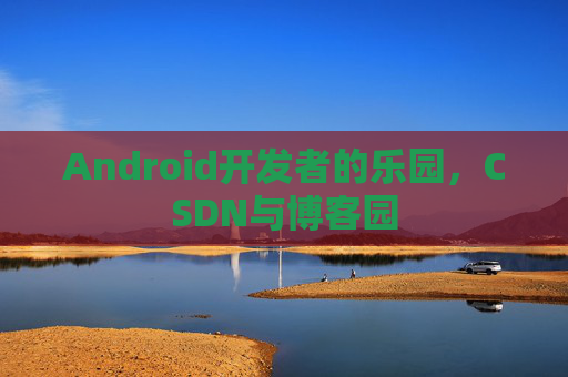 Android开发者的乐园,CSDN与博客园