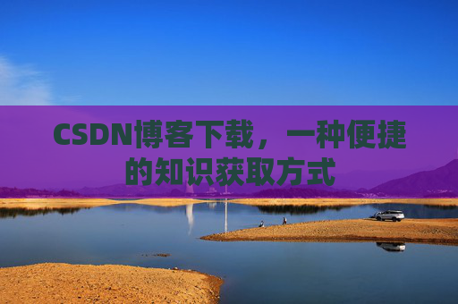CSDN博客下载，一种便捷的知识获取方式